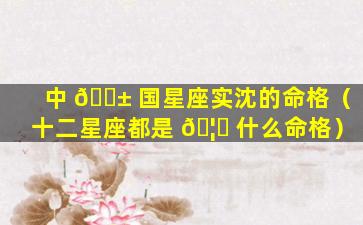 中 🐱 国星座实沈的命格（十二星座都是 🦍 什么命格）